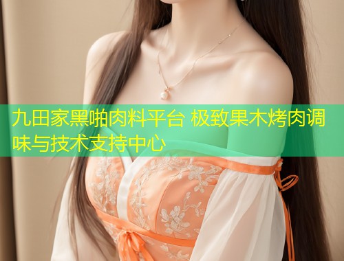 九田家黑啪肉料平台 极致果木烤肉调味与技术支持中心