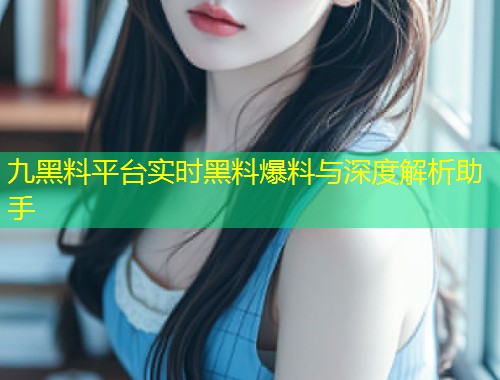 九黑料平台实时黑料爆料与深度解析助手