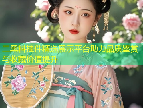 二黑料挂件精选展示平台助力品质鉴赏与收藏价值提升
