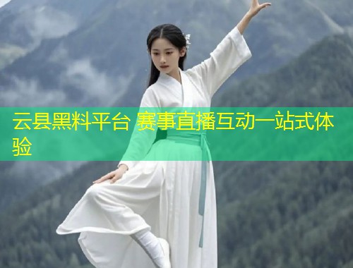 云县黑料平台 赛事直播互动一站式体验