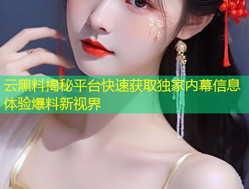 云黑料揭秘平台快速获取独家内幕信息体验爆料新视界