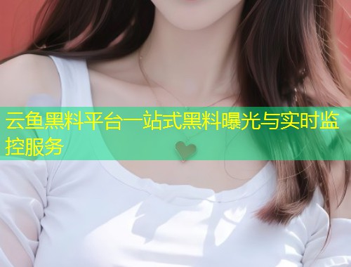 云鱼黑料平台一站式黑料曝光与实时监控服务