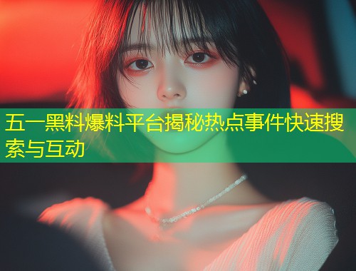 五一黑料爆料平台揭秘热点事件快速搜索与互动