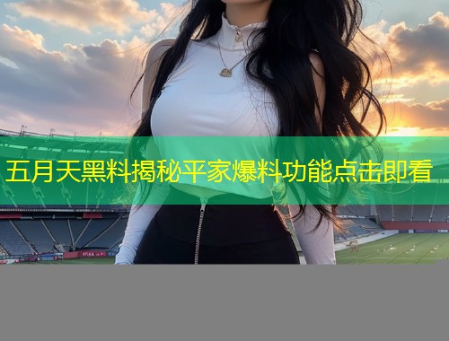 五月天黑料揭秘平家爆料功能点击即看