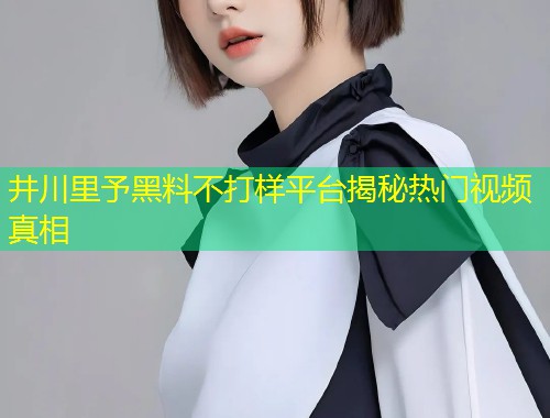 井川里予黑料不打样平台揭秘热门视频真相
