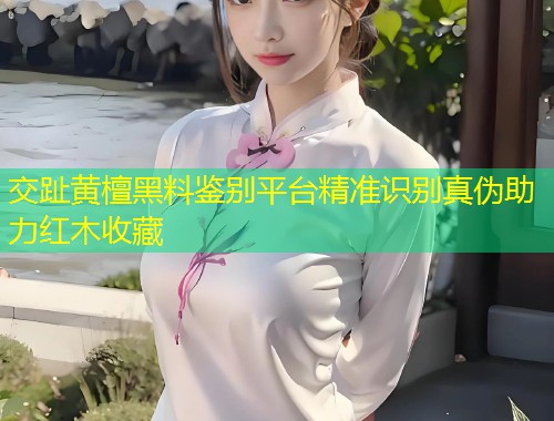 交趾黄檀黑料鉴别平台精准识别真伪助力红木收藏