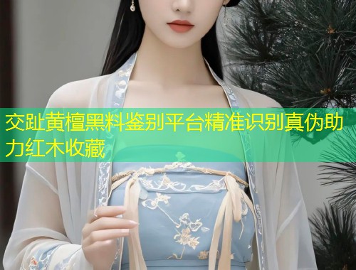 交趾黄檀黑料鉴别平台精准识别真伪助力红木收藏