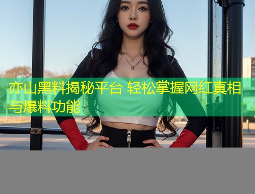 亦山黑料揭秘平台 轻松掌握网红真相与爆料功能