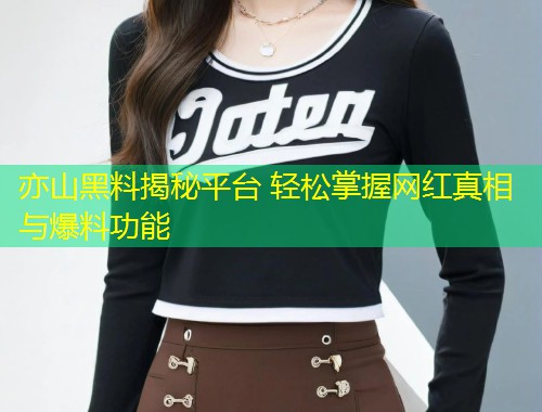 亦山黑料揭秘平台 轻松掌握网红真相与爆料功能