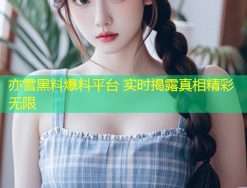 亦雪黑料爆料平台 实时揭露真相精彩无限