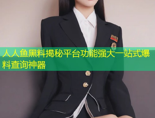人人鱼黑料揭秘平台功能强大一站式爆料查询神器