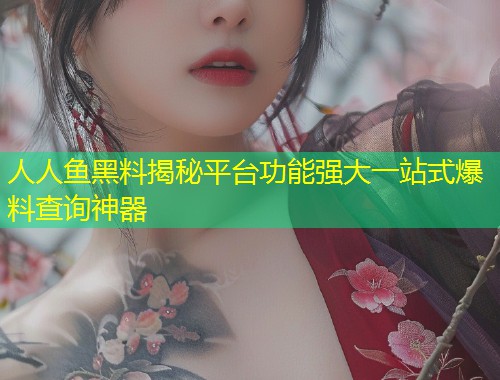 人人鱼黑料揭秘平台功能强大一站式爆料查询神器