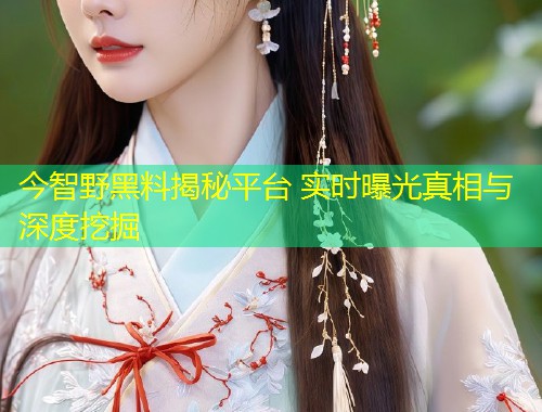 今智野黑料揭秘平台 实时曝光真相与深度挖掘