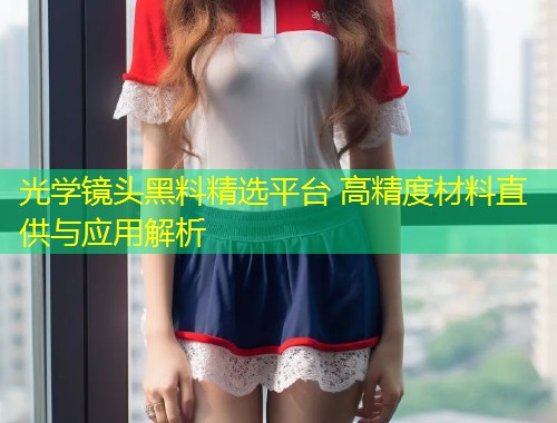 光学镜头黑料精选平台 高精度材料直供与应用解析