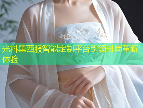 光料黑西服智能定制平台引领时尚革新体验