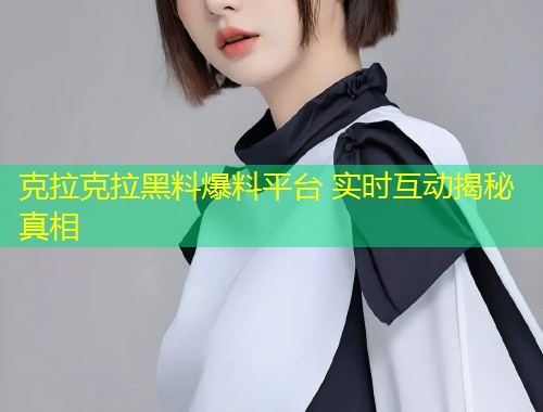 克拉克拉黑料爆料平台 实时互动揭秘真相