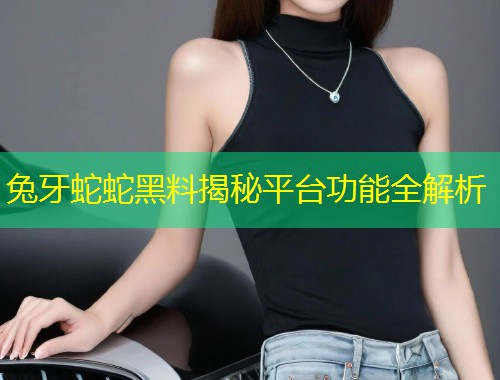 兔牙蛇蛇黑料揭秘平台功能全解析