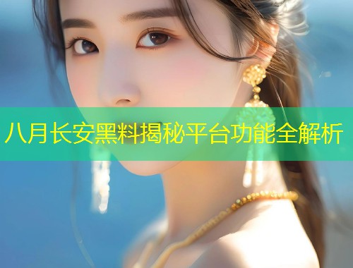 八月长安黑料揭秘平台功能全解析