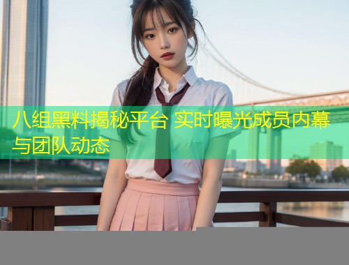 八组黑料揭秘平台 实时曝光成员内幕与团队动态