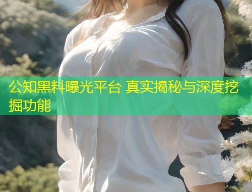 公知黑料曝光平台 真实揭秘与深度挖掘功能