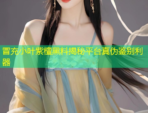 冒充小叶紫檀黑料揭秘平台真伪鉴别利器