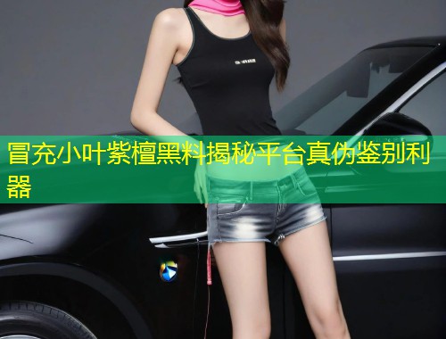 冒充小叶紫檀黑料揭秘平台真伪鉴别利器