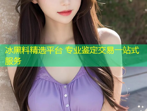 冰黑料精选平台 专业鉴定交易一站式服务