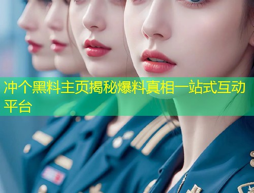 冲个黑料主页揭秘爆料真相一站式互动平台