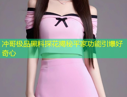 冲哥极品黑料探花揭秘平家功能引爆好奇心