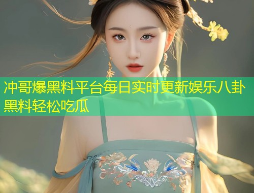 冲哥爆黑料平台每日实时更新娱乐八卦黑料轻松吃瓜