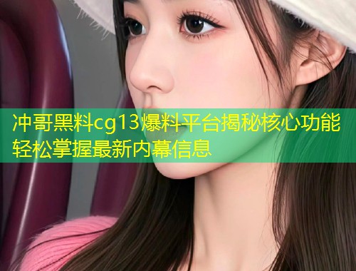 冲哥黑料cg13爆料平台揭秘核心功能轻松掌握最新内幕信息