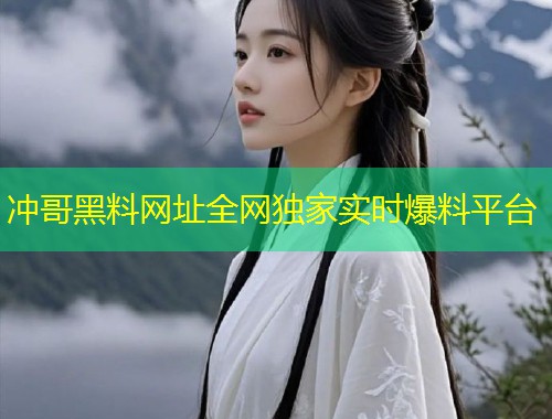 冲哥黑料网址全网独家实时爆料平台