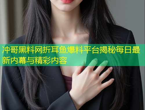 冲哥黑料网折耳鱼爆料平台揭秘每日最新内幕与精彩内容