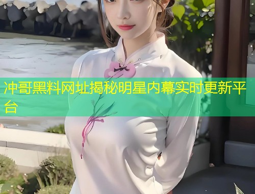 冲哥黑料网址揭秘明星内幕实时更新平台