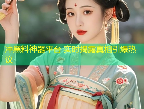 冲黑料神器平台 实时揭露真相引爆热议