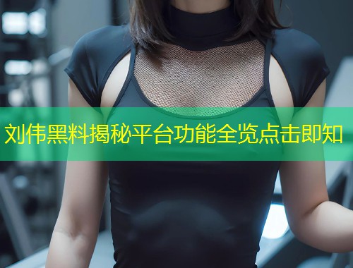 刘伟黑料揭秘平台功能全览点击即知