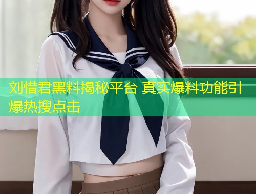 刘惜君黑料揭秘平台 真实爆料功能引爆热搜点击