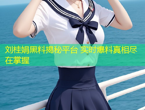 刘桂娟黑料揭秘平台 实时爆料真相尽在掌握