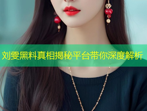 刘雯黑料真相揭秘平台带你深度解析