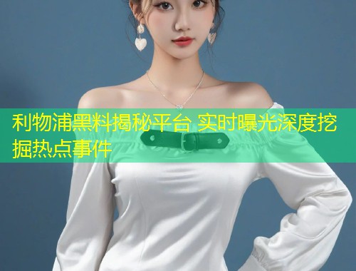 利物浦黑料揭秘平台 实时曝光深度挖掘热点事件