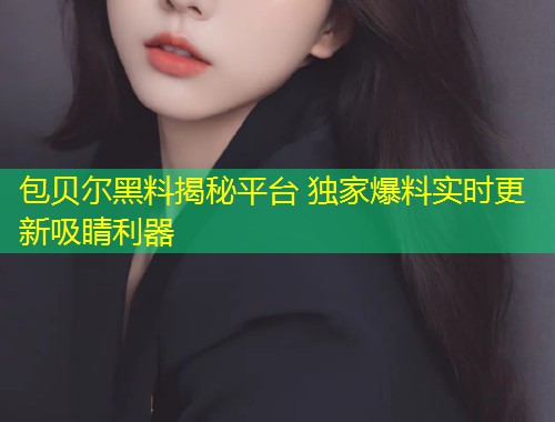 包贝尔黑料揭秘平台 独家爆料实时更新吸睛利器