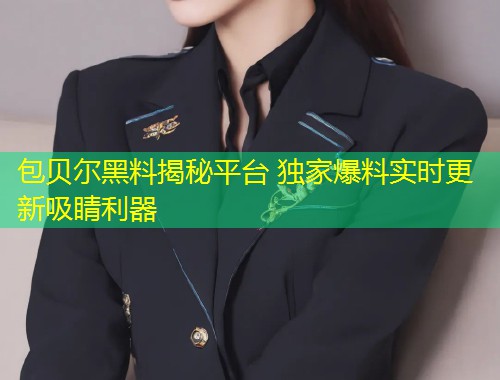包贝尔黑料揭秘平台 独家爆料实时更新吸睛利器