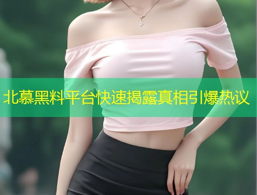 北慕黑料平台快速揭露真相引爆热议