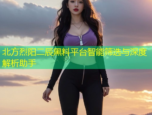 北方烈阳二辰黑料平台智能筛选与深度解析助手