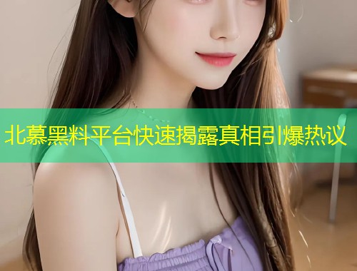 北慕黑料平台快速揭露真相引爆热议