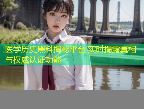 医学历史黑料揭秘平台 实时揭露真相与权威认证功能