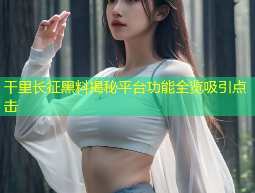 千里长征黑料揭秘平台功能全览吸引点击