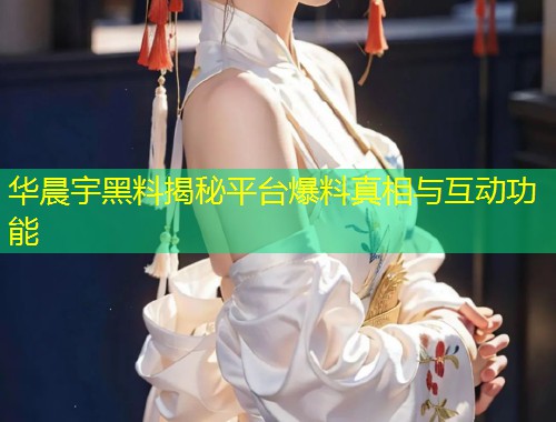 华晨宇黑料揭秘平台爆料真相与互动功能