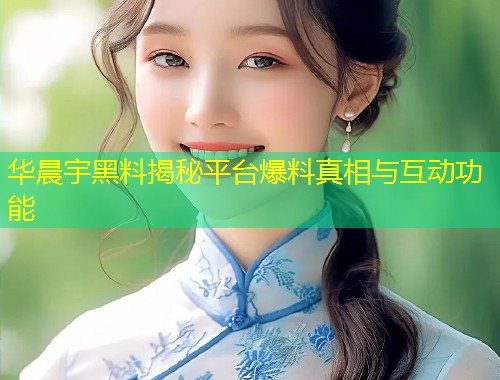 华晨宇黑料揭秘平台爆料真相与互动功能