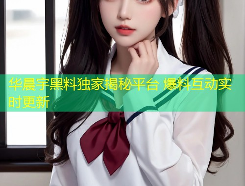华晨宇黑料独家揭秘平台 爆料互动实时更新
